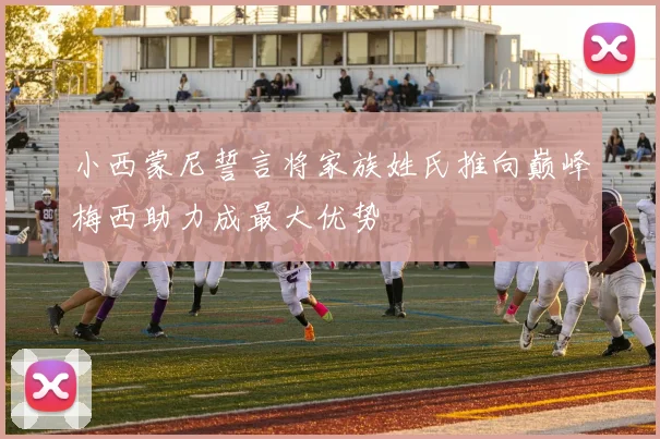 小西蒙尼誓言将家族姓氏推向巅峰梅西助力成最大优势