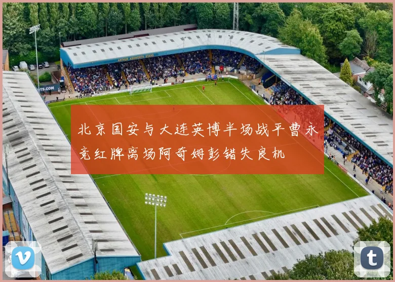 北京国安与大连英博半场战平曹永竞红牌离场阿奇姆彭错失良机