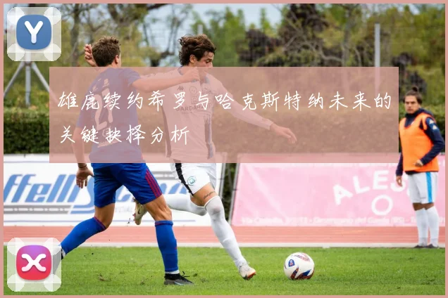 雄鹿续约希罗与哈克斯特纳未来的关键抉择分析