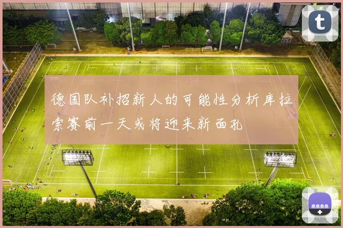 德国队补招新人的可能性分析库拉索赛前一天或将迎来新面孔