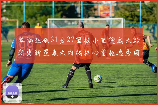 单场狂砍31分27篮板小里德成大龄新秀新星康大内线核心首轮选秀前景看好