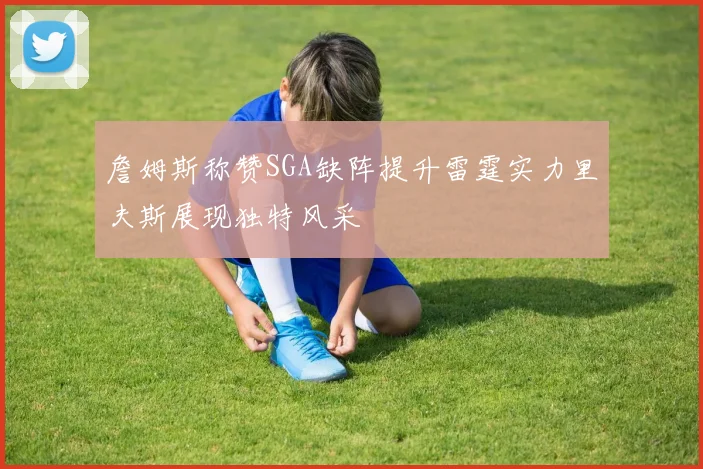 詹姆斯称赞SGA缺阵提升雷霆实力里夫斯展现独特风采