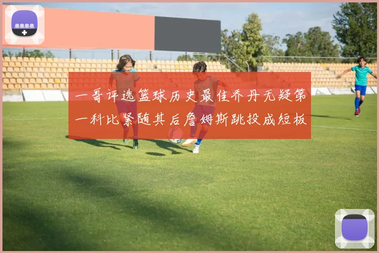 一哥评选篮球历史最佳乔丹无疑第一科比紧随其后詹姆斯跳投成短板