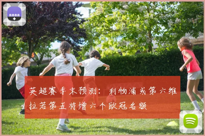 英超赛季末预测：利物浦或第六维拉若第五将增六个欧冠名额