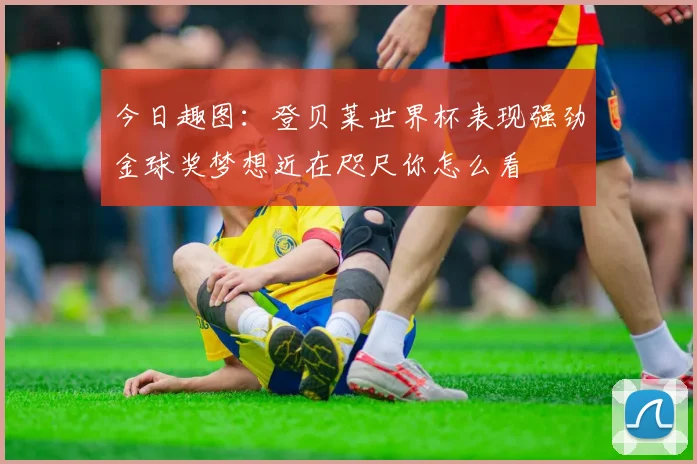 今日趣图：登贝莱世界杯表现强劲金球奖梦想近在咫尺你怎么看