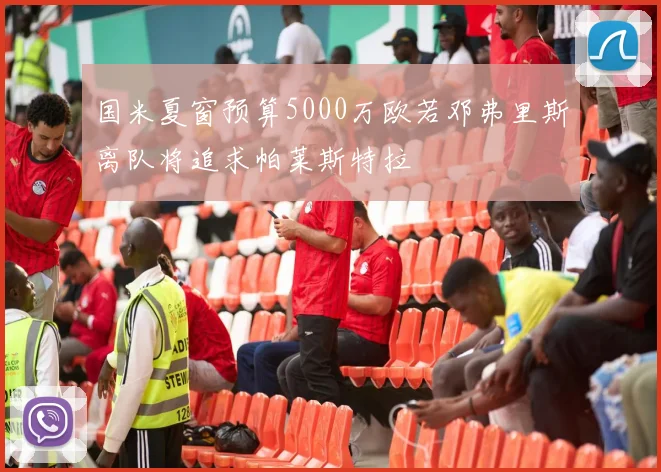 国米夏窗预算5000万欧若邓弗里斯离队将追求帕莱斯特拉