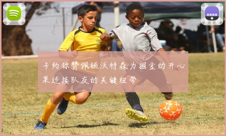卡约称赞佩顿沃特森为掘金的开心果连接队友的关键纽带
