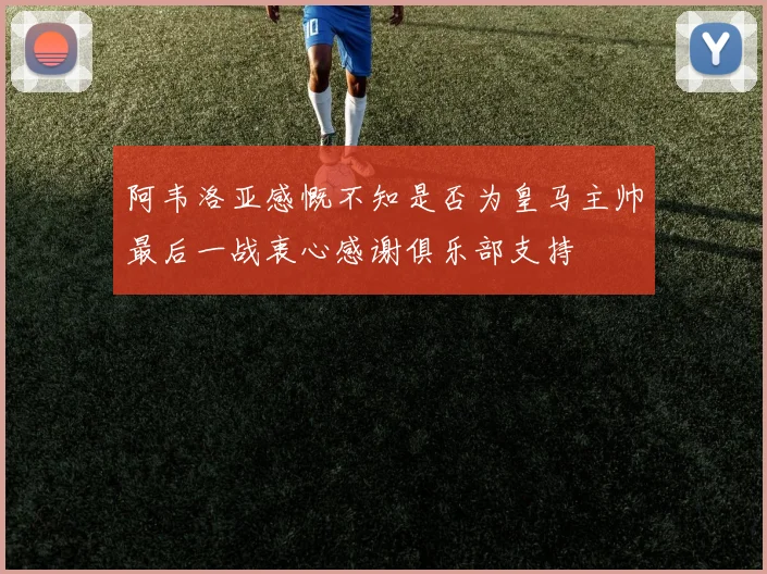 阿韦洛亚感慨不知是否为皇马主帅最后一战衷心感谢俱乐部支持