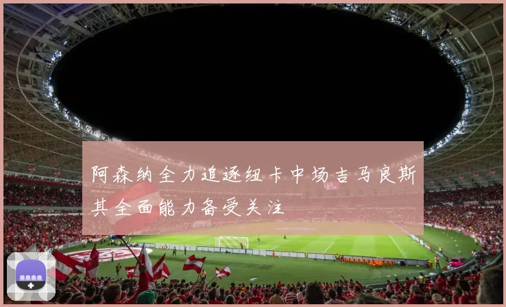 阿森纳全力追逐纽卡中场吉马良斯其全面能力备受关注