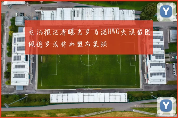电讯报记者曝光罗马诺HWG失误截图佩德罗或将加盟布莱顿