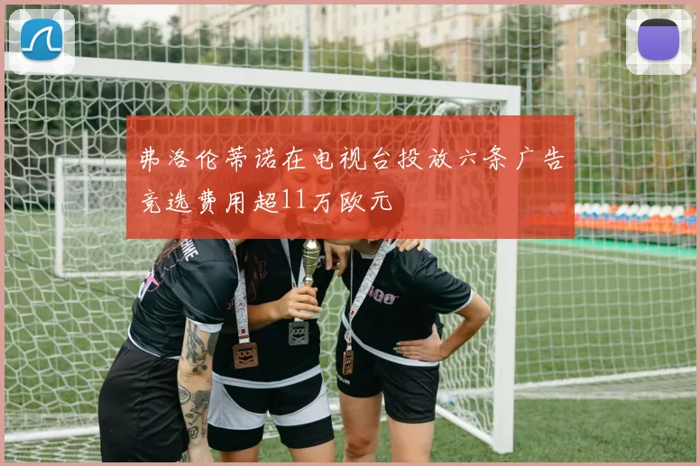 弗洛伦蒂诺在电视台投放六条广告竞选费用超11万欧元