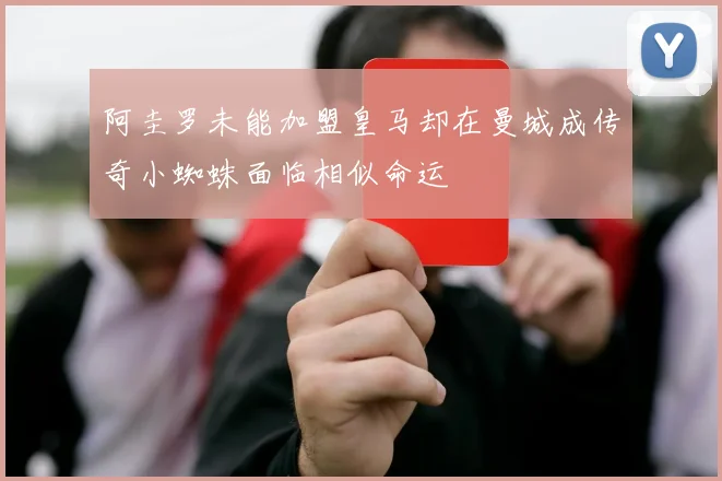 阿圭罗未能加盟皇马却在曼城成传奇小蜘蛛面临相似命运