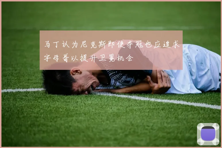 马丁认为尼克斯即使夺冠也应追求字母哥以提升卫冕机会