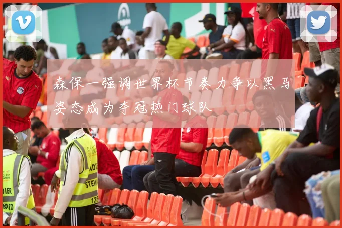 森保一强调世界杯节奏力争以黑马姿态成为夺冠热门球队