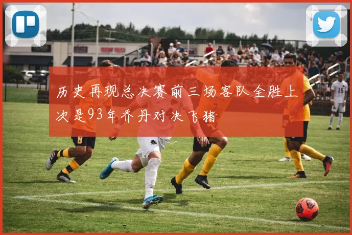历史再现总决赛前三场客队全胜上次是93年乔丹对决飞猪