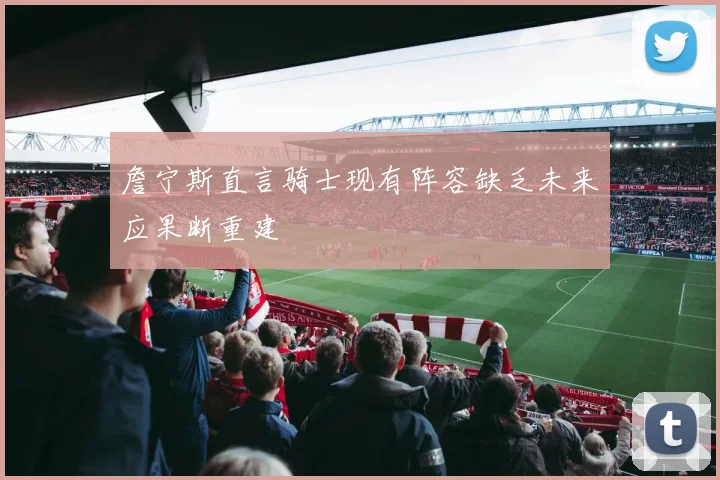 詹宁斯直言骑士现有阵容缺乏未来应果断重建