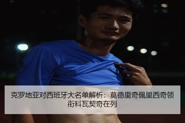 克罗地亚对西班牙大名单解析：莫德里奇佩里西奇领衔科瓦契奇在列
